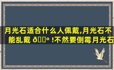 月光石适合什么人佩戴,月光石不能乱戴 🐺 !不然要倒霉月光石佩戴禁忌!!!